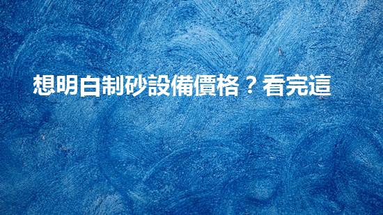 想明白制砂設備價格？看完這篇就明白了！